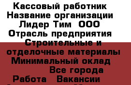 Кассовый работник › Название организации ­ Лидер Тим, ООО › Отрасль предприятия ­ Строительные и отделочные материалы › Минимальный оклад ­ 25 000 - Все города Работа » Вакансии   . Адыгея респ.,Майкоп г.